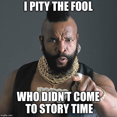Mr T Pity The Fool Meme | I PITY THE FOOL; WHO DIDN’T COME TO STORY TIME | image tagged in memes,mr t pity the fool | made w/ Imgflip meme maker