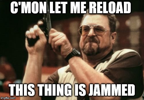 What is this, a NERF gun??? | C'MON LET ME RELOAD; THIS THING IS JAMMED | image tagged in memes,am i the only one around here | made w/ Imgflip meme maker