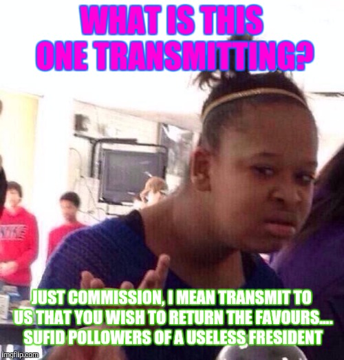 Black Girl Wat | WHAT IS THIS ONE TRANSMITTING? JUST COMMISSION, I MEAN TRANSMIT TO US THAT YOU WISH TO RETURN THE FAVOURS.... SUFID POLLOWERS OF A USELESS FRESIDENT | image tagged in memes,black girl wat | made w/ Imgflip meme maker