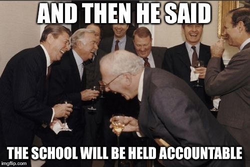 Laughing Men In Suits Meme | AND THEN HE SAID; THE SCHOOL WILL BE HELD ACCOUNTABLE | image tagged in memes,laughing men in suits | made w/ Imgflip meme maker