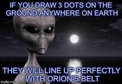 I’m Not Sayin it wa Aliens, but... | IF YOU DRAW 3 DOTS ON THE GROUND ANYWHERE ON EARTH; THEY WILL LINE UP PERFECTLY WITH ORION’S BELT | image tagged in why aliens won't talk to us,ancient aliens,memes,so true memes | made w/ Imgflip meme maker