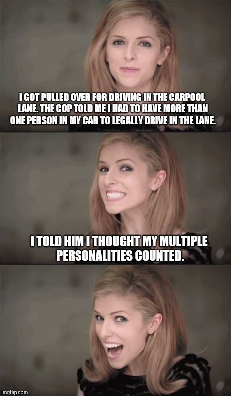 Bad Pun Anna Kendrick | I GOT PULLED OVER FOR DRIVING IN THE CARPOOL LANE. THE COP TOLD ME I HAD TO HAVE MORE THAN ONE PERSON IN MY CAR TO LEGALLY DRIVE IN THE LANE. I TOLD HIM I THOUGHT MY MULTIPLE PERSONALITIES COUNTED. | image tagged in memes,bad pun anna kendrick | made w/ Imgflip meme maker