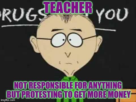 south park teacher |  TEACHER; NOT RESPONSIBLE FOR ANYTHING BUT PROTESTING TO GET MORE MONEY | image tagged in south park teacher | made w/ Imgflip meme maker
