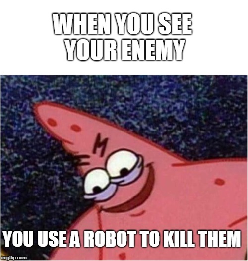 Savage Patrick | WHEN YOU SEE YOUR ENEMY; YOU USE A ROBOT TO KILL THEM | image tagged in savage patrick | made w/ Imgflip meme maker