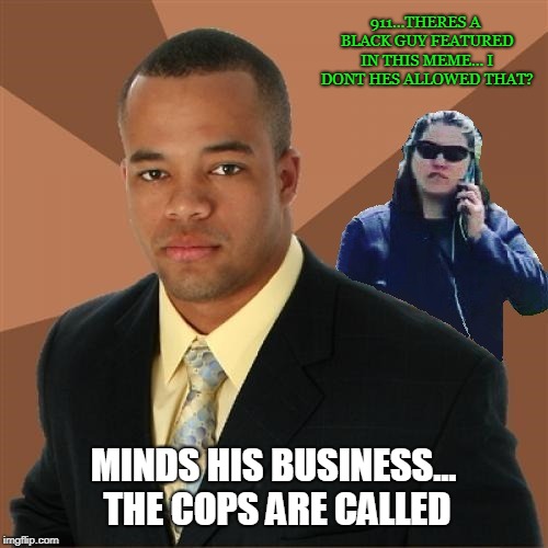 mind yo business | 911...THERES A BLACK GUY FEATURED IN THIS MEME... I DONT HES ALLOWED THAT? MINDS HIS BUSINESS... THE COPS ARE CALLED | image tagged in successful black man,cops,becky | made w/ Imgflip meme maker
