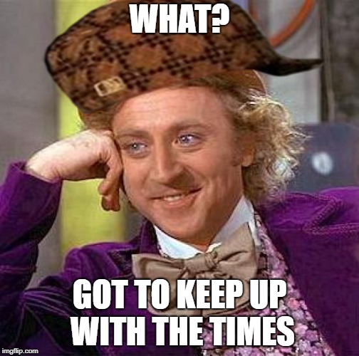 Creepy Condescending Wonka Meme | WHAT? GOT TO KEEP UP WITH THE TIMES | image tagged in memes,creepy condescending wonka,scumbag,21st century | made w/ Imgflip meme maker