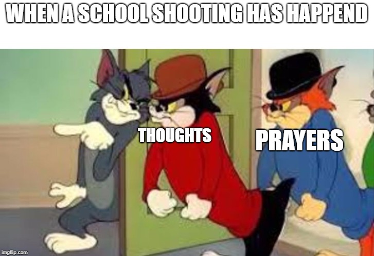 tom and jerry goon | WHEN A SCHOOL SHOOTING HAS HAPPEND; PRAYERS; THOUGHTS | image tagged in tom and jerry goon | made w/ Imgflip meme maker