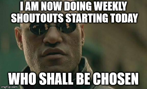 Matrix Morpheus Meme | I AM NOW DOING WEEKLY SHOUTOUTS STARTING TODAY; WHO SHALL BE CHOSEN | image tagged in memes,matrix morpheus | made w/ Imgflip meme maker