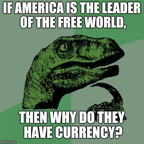 Philosoraptor Meme | IF AMERICA IS THE LEADER OF THE FREE WORLD, THEN WHY DO THEY HAVE CURRENCY? | image tagged in memes,philosoraptor | made w/ Imgflip meme maker