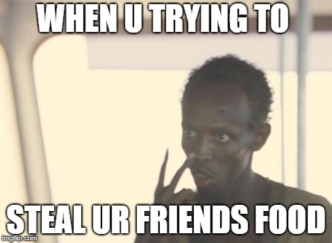 I'm The Captain Now | WHEN U TRYING TO; STEAL UR FRIENDS FOOD | image tagged in memes,i'm the captain now | made w/ Imgflip meme maker