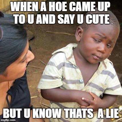 Third World Skeptical Kid Meme | WHEN A HOE CAME UP TO U AND SAY U CUTE; BUT U KNOW THATS  A LIE | image tagged in memes,third world skeptical kid | made w/ Imgflip meme maker