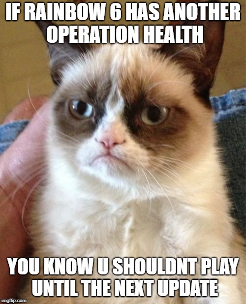 Grumpy Cat Meme | IF RAINBOW 6 HAS ANOTHER OPERATION HEALTH; YOU KNOW U SHOULDNT PLAY UNTIL THE NEXT UPDATE | image tagged in memes,grumpy cat | made w/ Imgflip meme maker