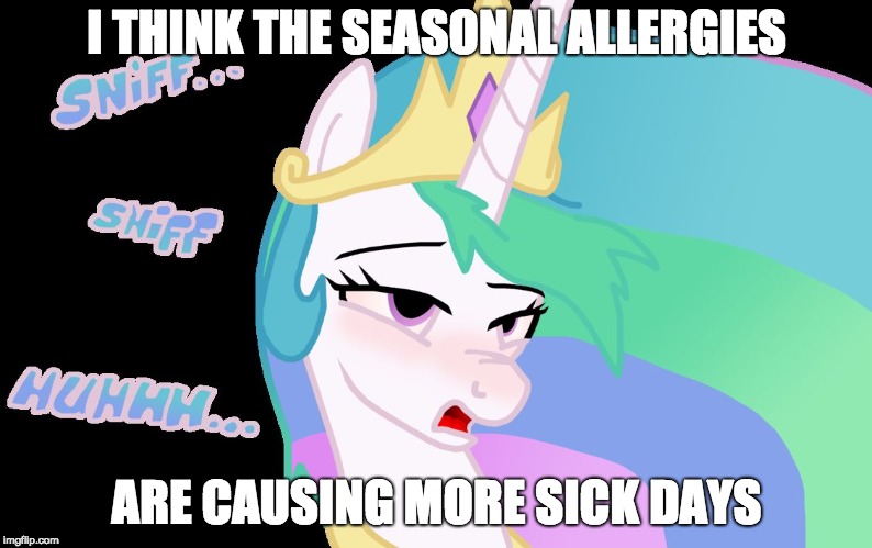 royal sick pony | I THINK THE SEASONAL ALLERGIES; ARE CAUSING MORE SICK DAYS | image tagged in royal sick pony | made w/ Imgflip meme maker