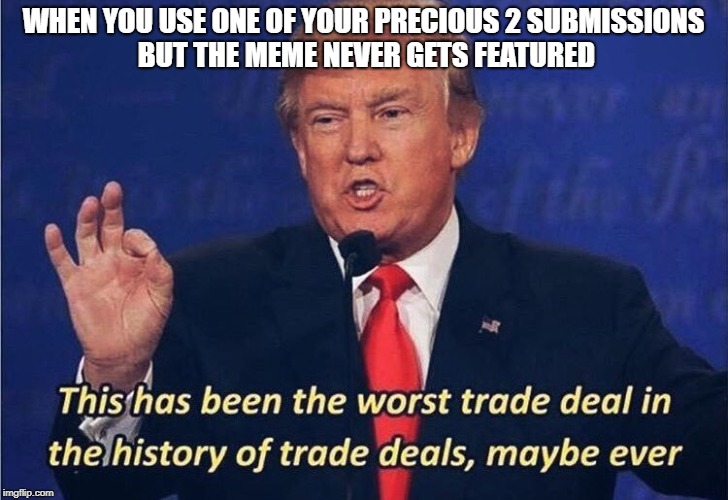 WHEN YOU USE ONE OF YOUR PRECIOUS 2 SUBMISSIONS BUT THE MEME NEVER GETS FEATURED | image tagged in memes,trump,this has been the worst trade deal in the history of trade deals maybe ever,submissions | made w/ Imgflip meme maker