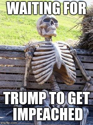 waiting for trump | WAITING FOR; TRUMP TO GET IMPEACHED | image tagged in memes,waiting skeleton | made w/ Imgflip meme maker