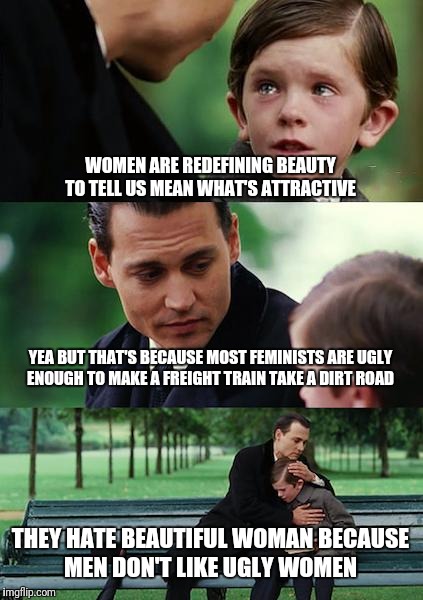 Finding Neverland Meme | WOMEN ARE REDEFINING BEAUTY TO TELL US MEAN WHAT'S ATTRACTIVE YEA BUT THAT'S BECAUSE MOST FEMINISTS ARE UGLY ENOUGH TO MAKE A FREIGHT TRAIN  | image tagged in memes,finding neverland | made w/ Imgflip meme maker