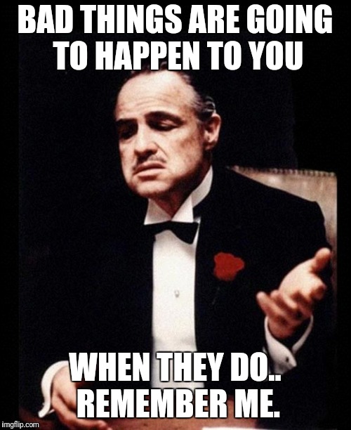 godfather | BAD THINGS ARE GOING TO HAPPEN TO YOU; WHEN THEY DO.. REMEMBER ME. | image tagged in godfather | made w/ Imgflip meme maker