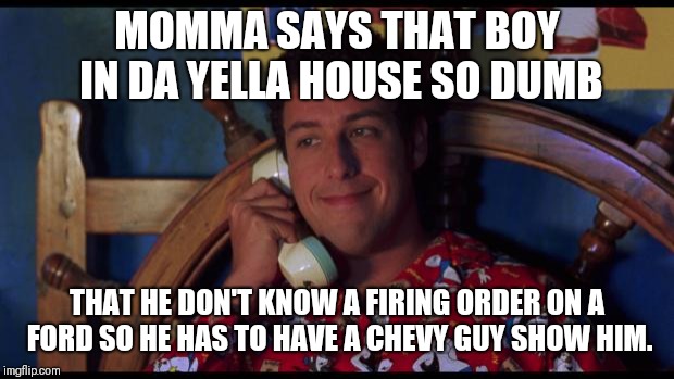 Waterboy Gossip | MOMMA SAYS THAT BOY IN DA YELLA HOUSE SO DUMB; THAT HE DON'T KNOW A FIRING ORDER ON A FORD SO HE HAS TO HAVE A CHEVY GUY SHOW HIM. | image tagged in waterboy gossip | made w/ Imgflip meme maker