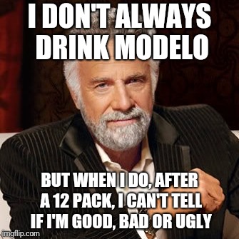 Stay Thirsty | I DON'T ALWAYS DRINK MODELO; BUT WHEN I DO, AFTER A 12 PACK, I CAN'T TELL IF I'M GOOD, BAD OR UGLY | image tagged in stay thirsty | made w/ Imgflip meme maker