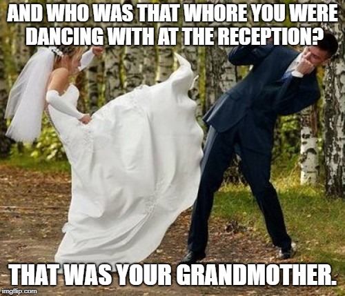 Angry Bride Meme | AND WHO WAS THAT WHORE YOU WERE DANCING WITH AT THE RECEPTION? THAT WAS YOUR GRANDMOTHER. | image tagged in memes,angry bride | made w/ Imgflip meme maker