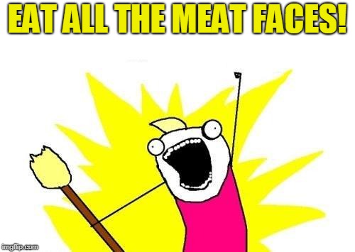 X All The Y Meme | EAT ALL THE MEAT FACES! | image tagged in memes,x all the y | made w/ Imgflip meme maker