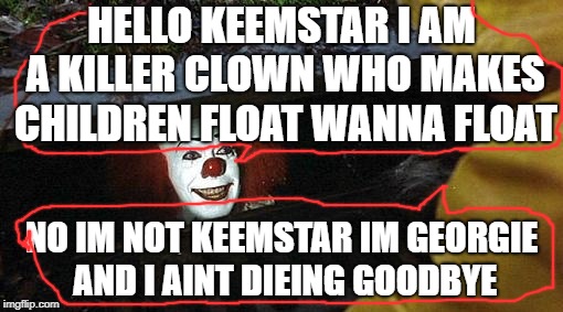 What Stephen King's IT clown basically will be in 200K years | HELLO KEEMSTAR I AM A KILLER CLOWN WHO MAKES CHILDREN FLOAT WANNA FLOAT; NO IM NOT KEEMSTAR IM GEORGIE AND I AINT DIEING GOODBYE | image tagged in pennywise | made w/ Imgflip meme maker