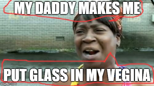 R.I.P | MY DADDY MAKES ME; PUT GLASS IN MY VEGINA | image tagged in memes,aint nobody got time for that | made w/ Imgflip meme maker