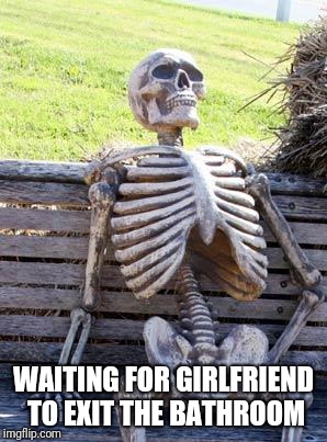 Waiting Skeleton Meme | WAITING FOR GIRLFRIEND TO EXIT THE BATHROOM | image tagged in memes,waiting skeleton | made w/ Imgflip meme maker