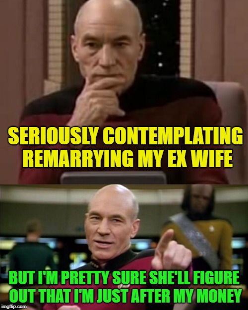 ha ha ha, my money | SERIOUSLY CONTEMPLATING REMARRYING MY EX WIFE; BUT I'M PRETTY SURE SHE'LL FIGURE OUT THAT I'M JUST AFTER MY MONEY | image tagged in picard thinking,memes,funny,money | made w/ Imgflip meme maker