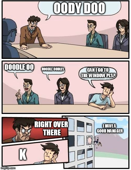 Boardroom Meeting Suggestion Meme | OODY DOO; DOODLE OO; HOODLE OODLEY; CAN I GO TO THE WINDOW PLS? RIGHT OVER THERE; I HAVE A GOOD MANAGER; K | image tagged in memes,boardroom meeting suggestion | made w/ Imgflip meme maker