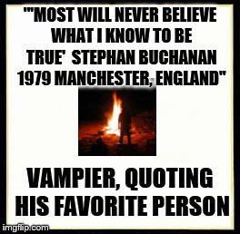 "'MOST WILL NEVER BELIEVE WHAT I KNOW TO BE TRUE'

STEPHAN BUCHANAN 1979 MANCHESTER, ENGLAND"; VAMPIER, QUOTING HIS FAVORITE PERSON | made w/ Imgflip meme maker