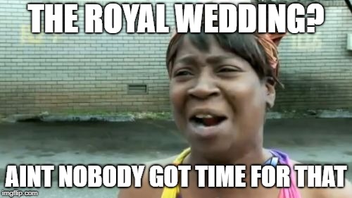 Ain't Nobody Got Time For That | THE ROYAL WEDDING? AINT NOBODY GOT TIME FOR THAT | image tagged in memes,aint nobody got time for that | made w/ Imgflip meme maker