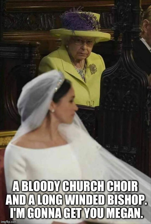 royalwedding, queen mother | A BLOODY CHURCH CHOIR AND A LONG WINDED BISHOP. I'M GONNA GET YOU MEGAN. | image tagged in royalwedding queen mother | made w/ Imgflip meme maker