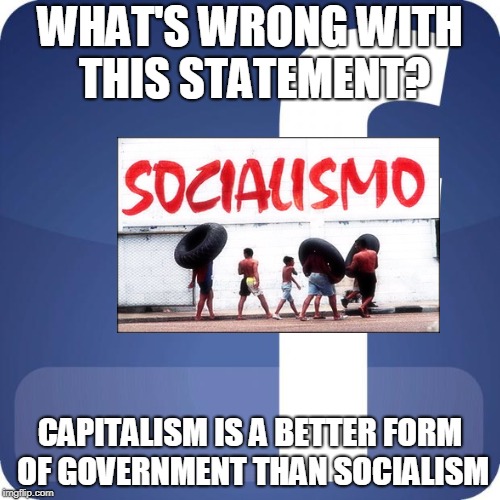 facebook | WHAT'S WRONG WITH THIS STATEMENT? CAPITALISM IS A BETTER FORM OF GOVERNMENT THAN SOCIALISM | image tagged in facebook | made w/ Imgflip meme maker