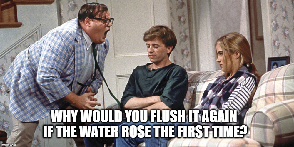 Chris Farley | WHY WOULD YOU FLUSH IT AGAIN IF THE WATER ROSE THE FIRST TIME? | image tagged in chris farley | made w/ Imgflip meme maker