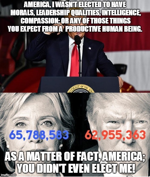 No elected | AMERICA, I WASN'T ELECTED TO HAVE MORALS, LEADERSHIP QUALITIES, INTELLIGENCE, COMPASSION; OR ANY OF THOSE THINGS YOU EXPECT FROM A  PRODUCTIVE HUMAN BEING. AS A MATTER OF FACT, AMERICA; YOU DIDN'T EVEN ELECT ME! | image tagged in morals,intelligence,trump,election | made w/ Imgflip meme maker