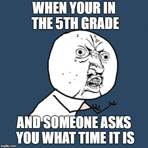 Y U No | WHEN YOUR IN THE 5TH GRADE; AND SOMEONE ASKS YOU WHAT TIME IT IS | image tagged in memes,y u no | made w/ Imgflip meme maker