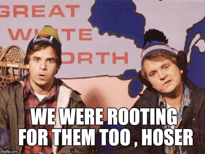 The Great White North | WE WERE ROOTING FOR THEM TOO , HOSER | image tagged in the great white north | made w/ Imgflip meme maker