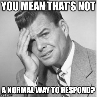 YOU MEAN THAT’S NOT A NORMAL WAY TO RESPOND? | made w/ Imgflip meme maker