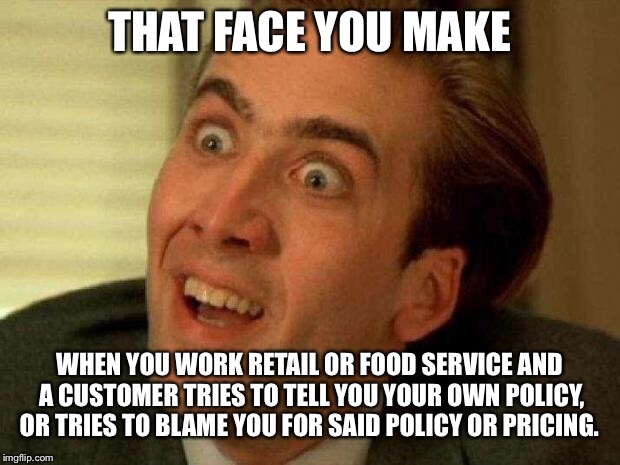 Nicolas cage | THAT FACE YOU MAKE; WHEN YOU WORK RETAIL OR FOOD SERVICE AND A CUSTOMER TRIES TO TELL YOU YOUR OWN POLICY, OR TRIES TO BLAME YOU FOR SAID POLICY OR PRICING. | image tagged in nicolas cage | made w/ Imgflip meme maker