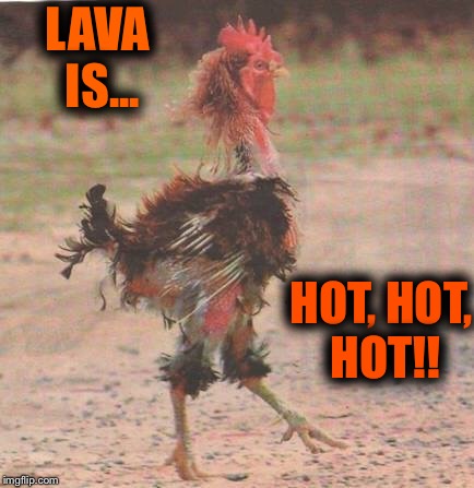 Lava is soooo hot right now! | LAVA IS... HOT, HOT, HOT!! | image tagged in lava,chicken | made w/ Imgflip meme maker