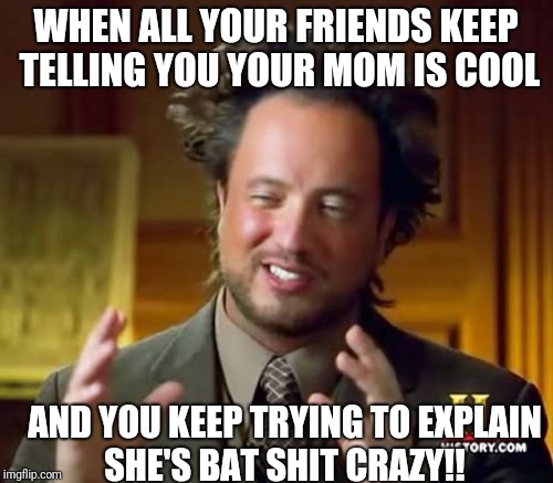 Ancient Aliens Meme | WHEN ALL YOUR FRIENDS KEEP TELLING YOU YOUR MOM IS COOL; AND YOU KEEP TRYING TO EXPLAIN SHE'S BAT SHIT CRAZY!! | image tagged in memes,ancient aliens | made w/ Imgflip meme maker