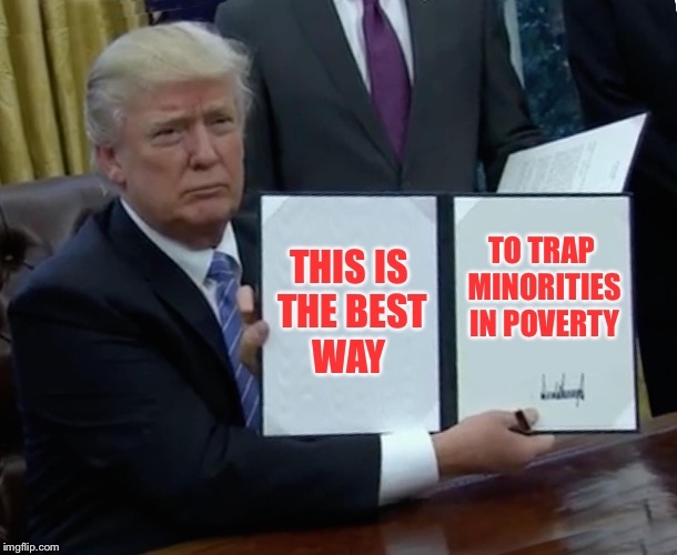 Trump Bill Signing Meme | THIS IS THE BEST WAY TO TRAP MINORITIES IN POVERTY | image tagged in memes,trump bill signing | made w/ Imgflip meme maker