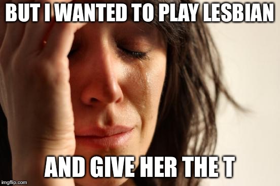 First World Problems Meme | BUT I WANTED TO PLAY LESBIAN AND GIVE HER THE T | image tagged in memes,first world problems | made w/ Imgflip meme maker