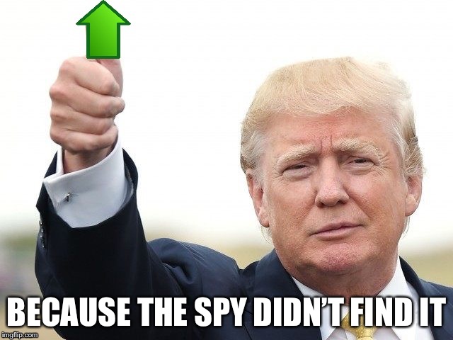 Trump Upvote | BECAUSE THE SPY DIDN’T FIND IT | image tagged in trump upvote | made w/ Imgflip meme maker