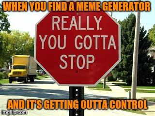 You gotta stop | WHEN YOU FIND A MEME GENERATOR; AND IT'S GETTING OUTTA CONTROL | image tagged in stop sign,funny meme | made w/ Imgflip meme maker