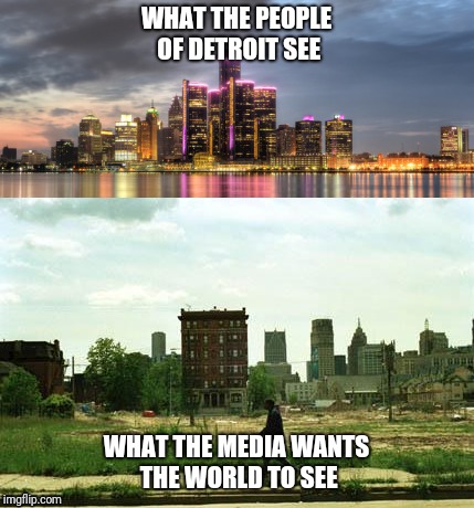 Detroit | WHAT THE PEOPLE OF DETROIT SEE; WHAT THE MEDIA WANTS THE WORLD TO SEE | image tagged in detroit,ghetto,city,booming,upscale,live | made w/ Imgflip meme maker