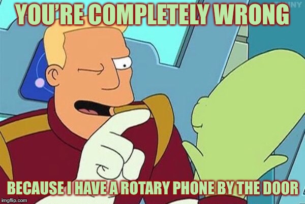 YOU’RE COMPLETELY WRONG BECAUSE I HAVE A ROTARY PHONE BY THE DOOR | made w/ Imgflip meme maker