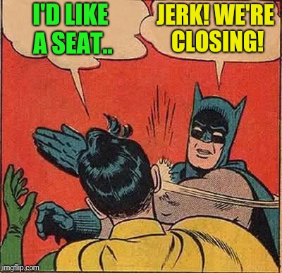 Batman Slapping Robin Meme | I'D LIKE A SEAT.. JERK! WE'RE CLOSING! | image tagged in memes,batman slapping robin | made w/ Imgflip meme maker