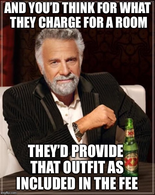 The Most Interesting Man In The World Meme | AND YOU’D THINK FOR WHAT THEY CHARGE FOR A ROOM THEY’D PROVIDE THAT OUTFIT AS INCLUDED IN THE FEE | image tagged in memes,the most interesting man in the world | made w/ Imgflip meme maker